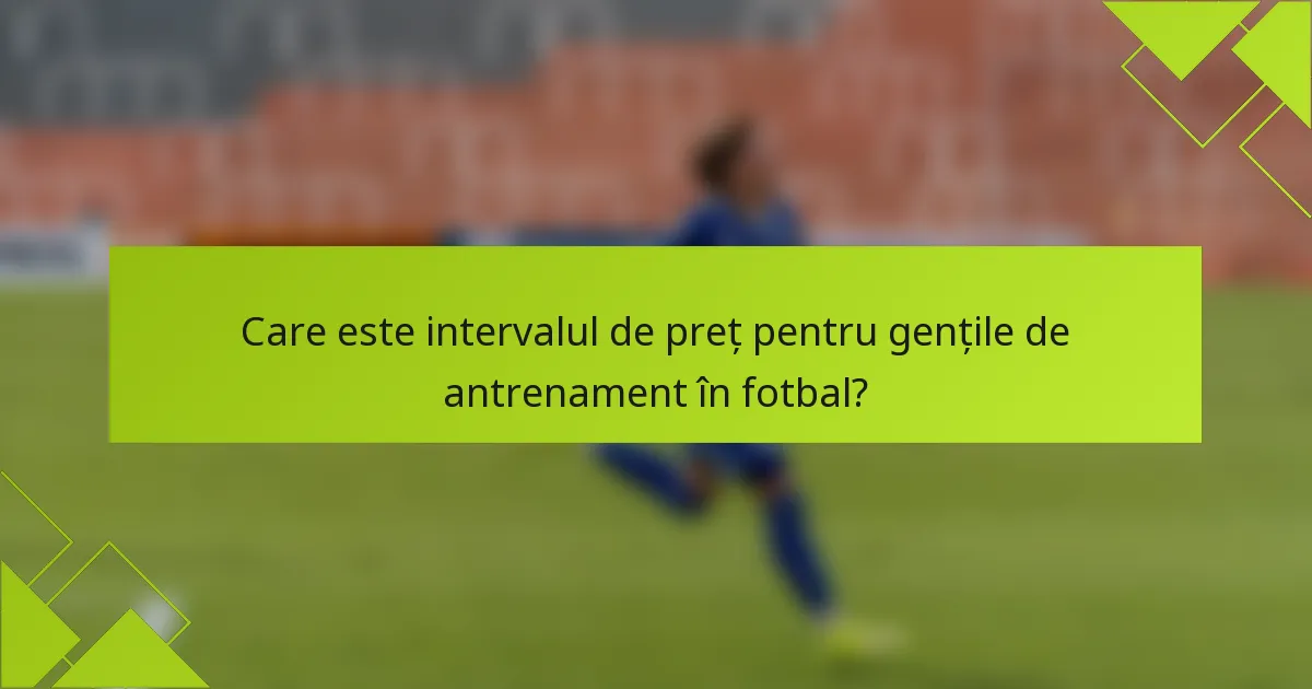 Care este intervalul de preț pentru gențile de antrenament în fotbal?