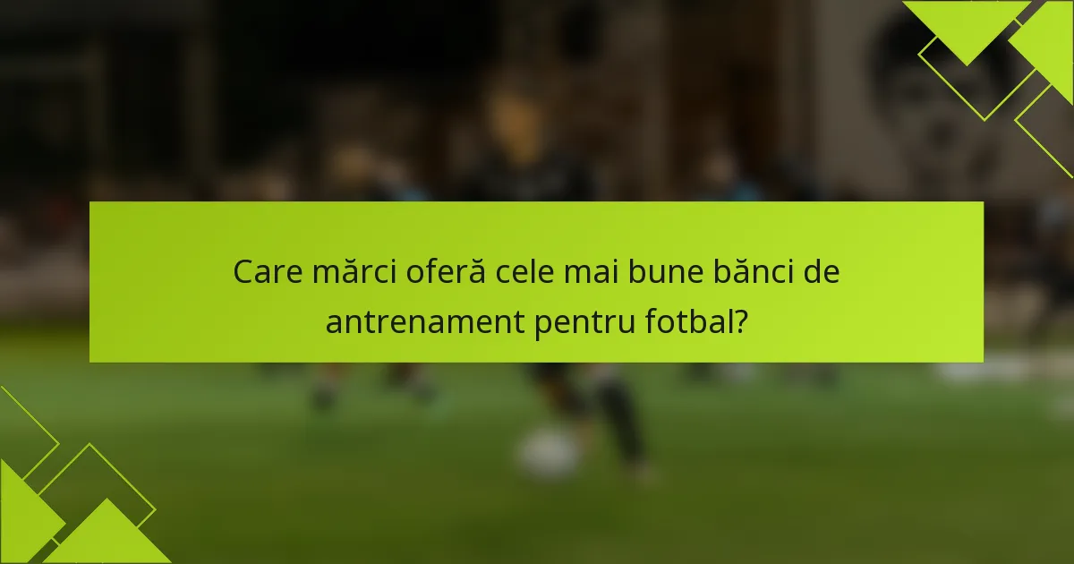 Care mărci oferă cele mai bune bănci de antrenament pentru fotbal?