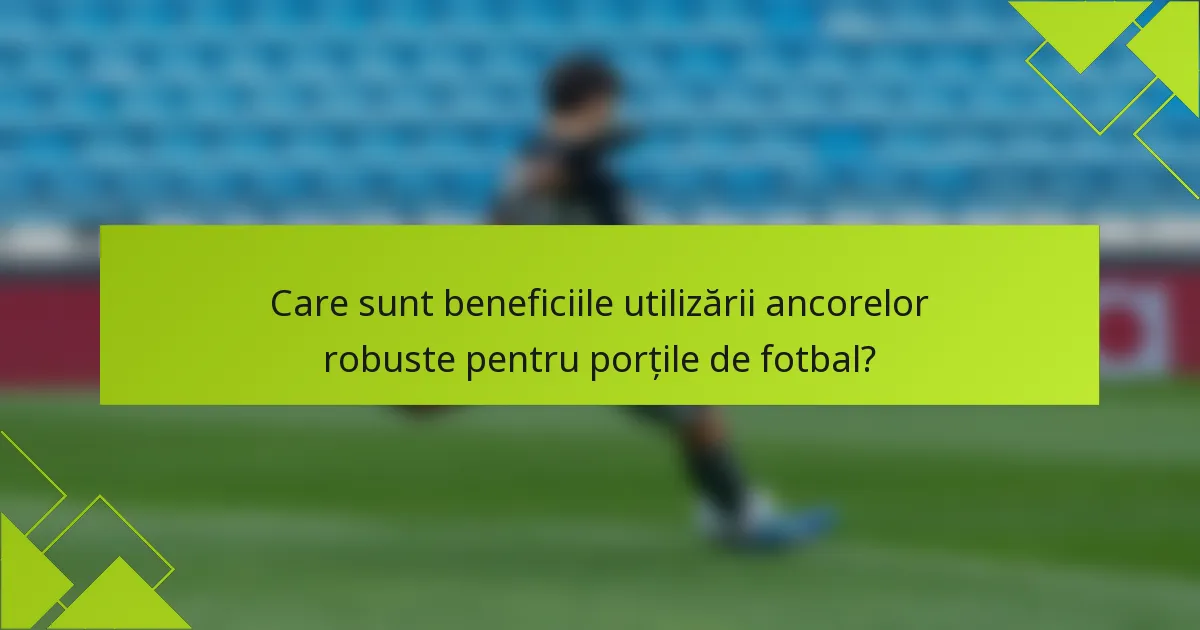 Care sunt beneficiile utilizării ancorelor robuste pentru porțile de fotbal?