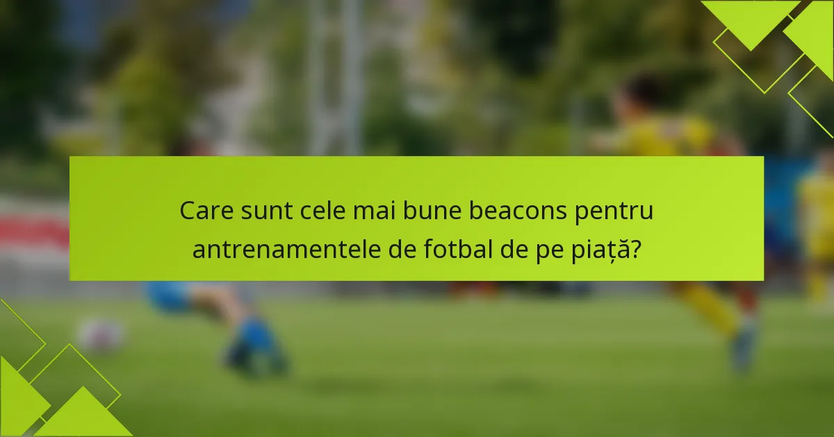 Care sunt cele mai bune beacons pentru antrenamentele de fotbal de pe piață?