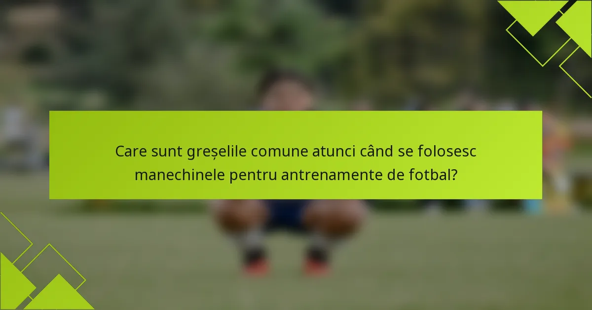 Care sunt greșelile comune atunci când se folosesc manechinele pentru antrenamente de fotbal?