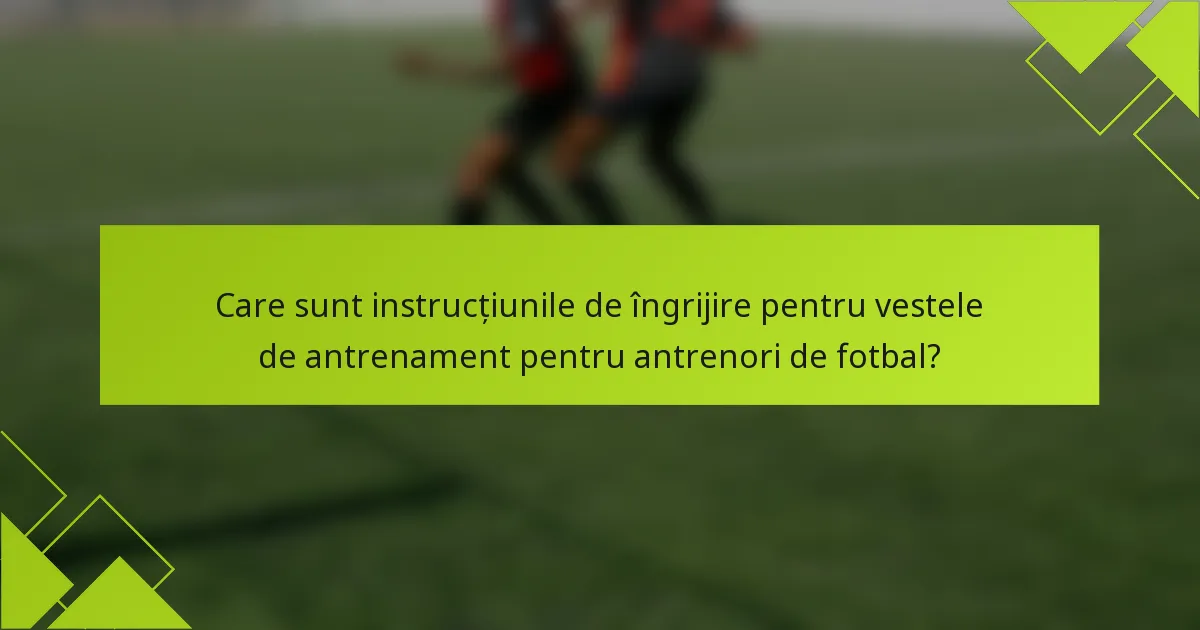 Care sunt instrucțiunile de îngrijire pentru vestele de antrenament pentru antrenori de fotbal?