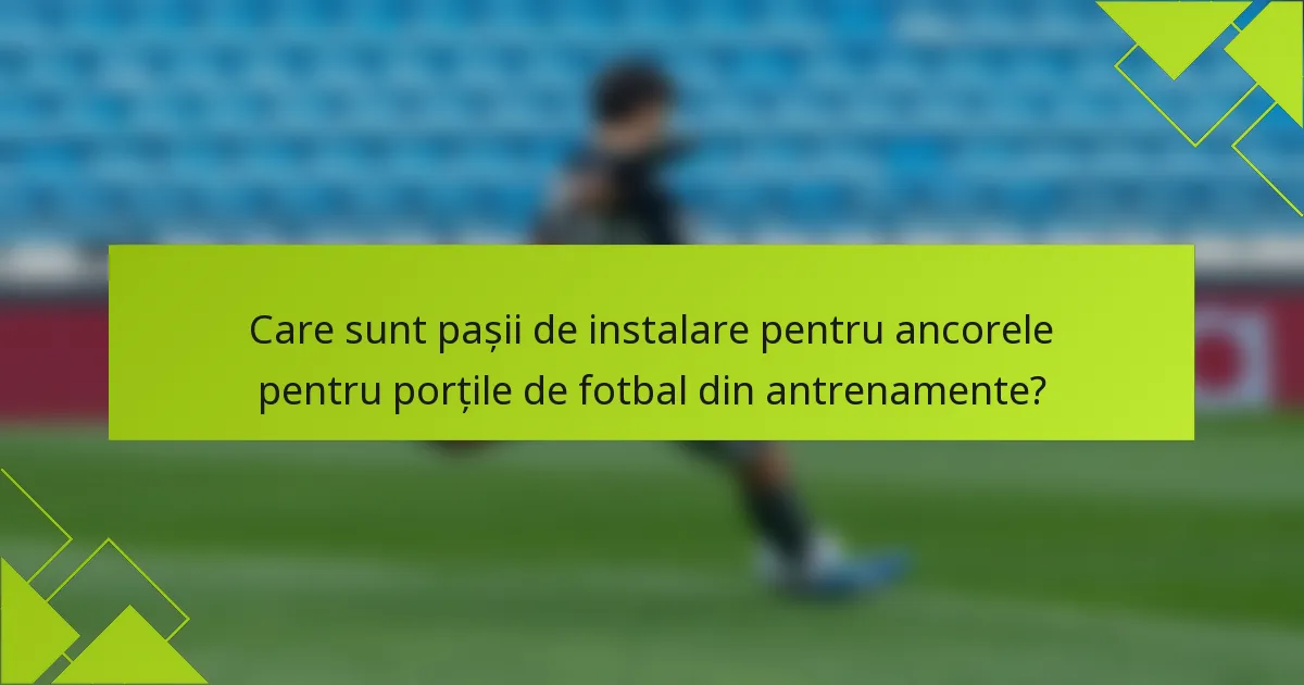 Care sunt pașii de instalare pentru ancorele pentru porțile de fotbal din antrenamente?