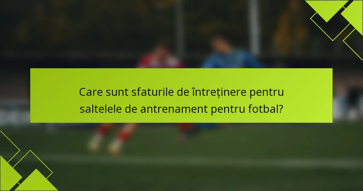 Care sunt sfaturile de întreținere pentru saltelele de antrenament pentru fotbal?