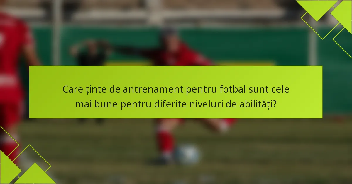 Care ținte de antrenament pentru fotbal sunt cele mai bune pentru diferite niveluri de abilități?