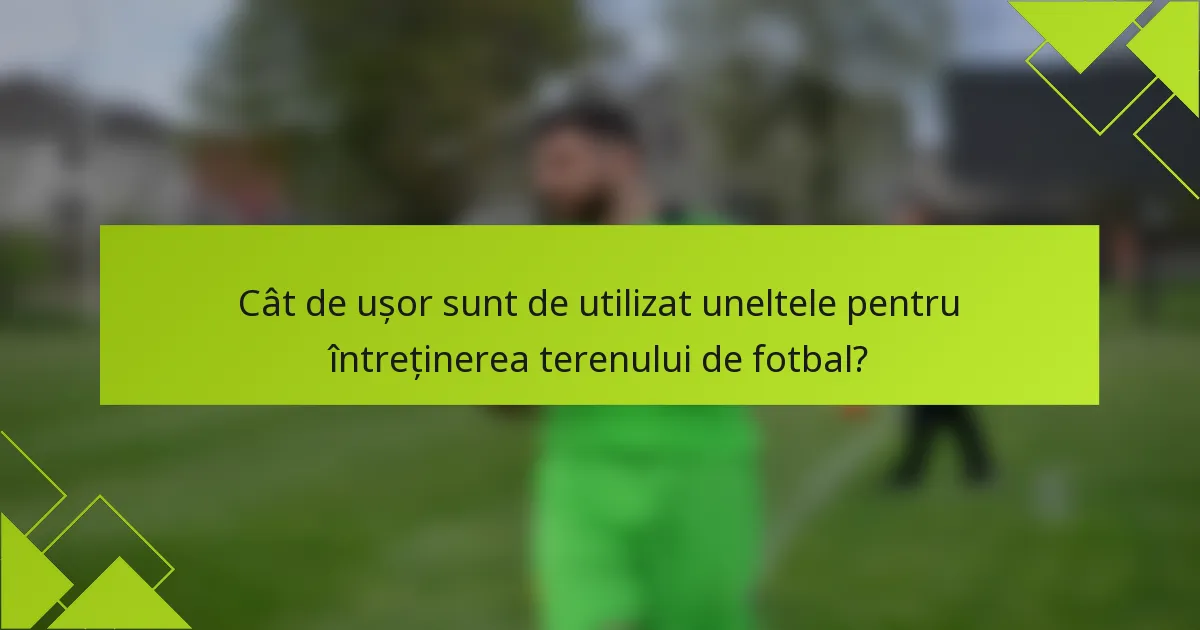 Cât de ușor sunt de utilizat uneltele pentru întreținerea terenului de fotbal?