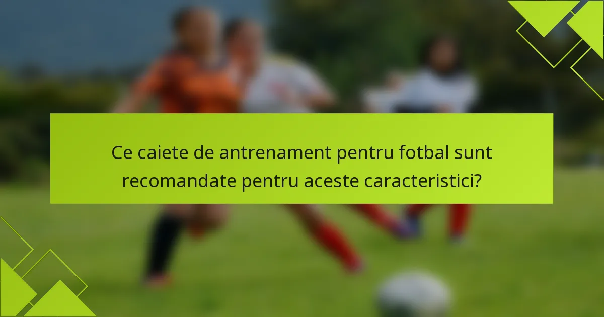 Ce caiete de antrenament pentru fotbal sunt recomandate pentru aceste caracteristici?