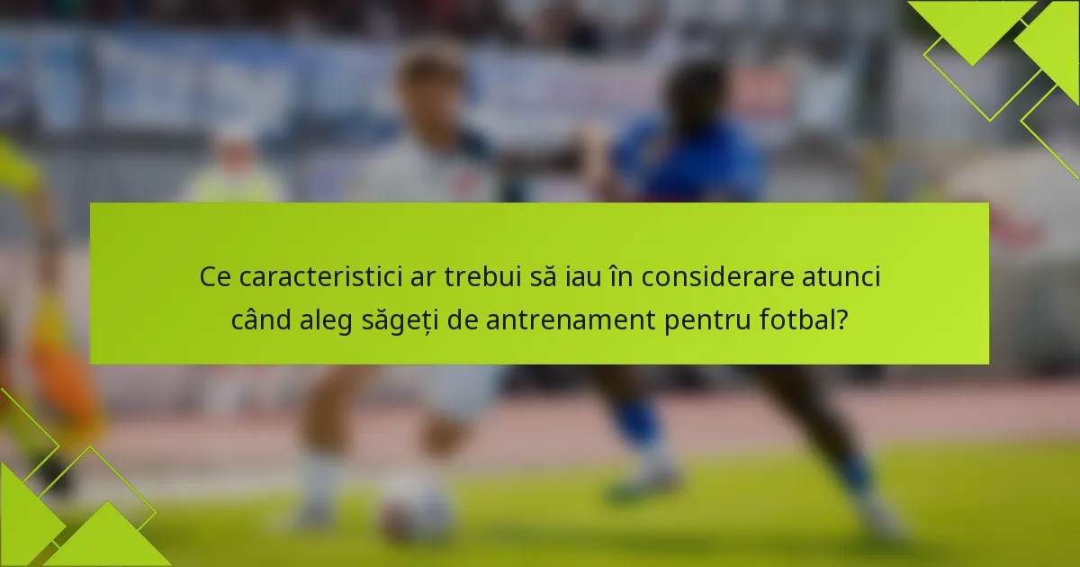 Ce caracteristici ar trebui să iau în considerare atunci când aleg săgeți de antrenament pentru fotbal?