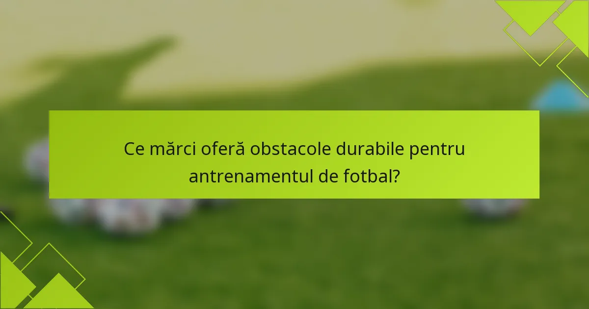 Ce mărci oferă obstacole durabile pentru antrenamentul de fotbal?