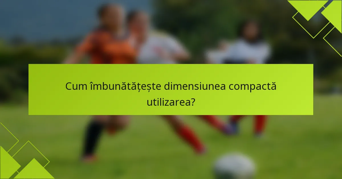 Cum îmbunătățește dimensiunea compactă utilizarea?