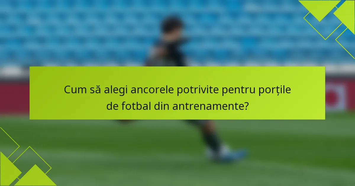 Cum să alegi ancorele potrivite pentru porțile de fotbal din antrenamente?