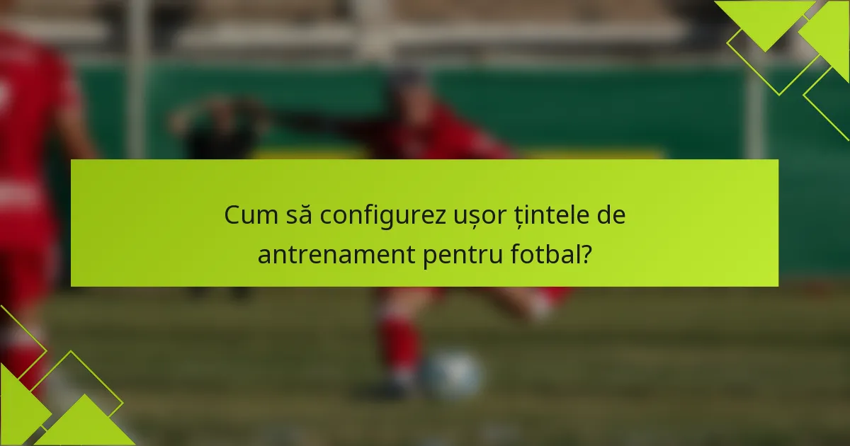 Cum să configurez ușor țintele de antrenament pentru fotbal?