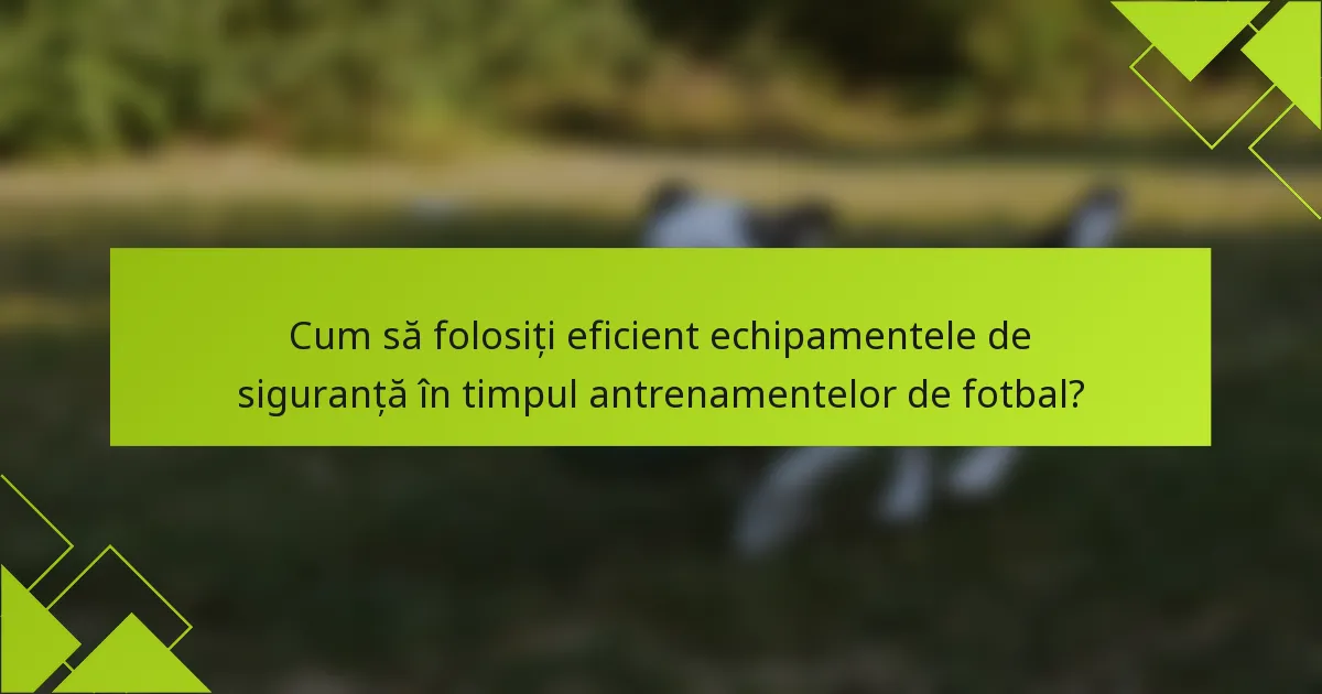 Cum să folosiți eficient echipamentele de siguranță în timpul antrenamentelor de fotbal?