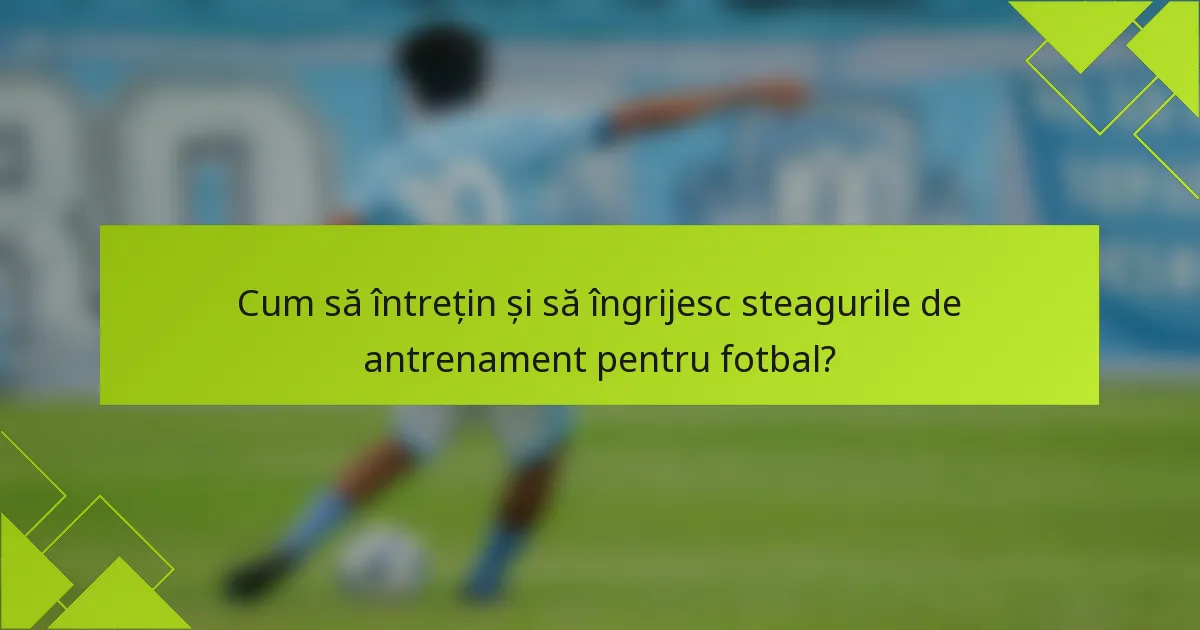 Cum să întrețin și să îngrijesc steagurile de antrenament pentru fotbal?