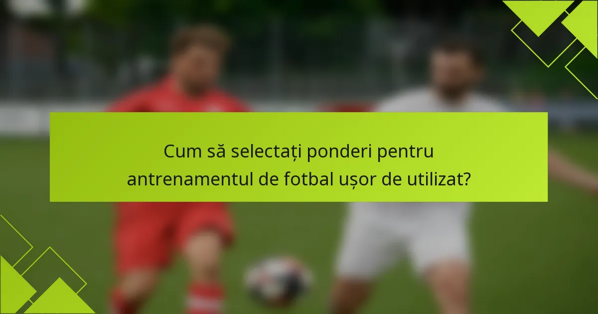 Cum să selectați ponderi pentru antrenamentul de fotbal ușor de utilizat?