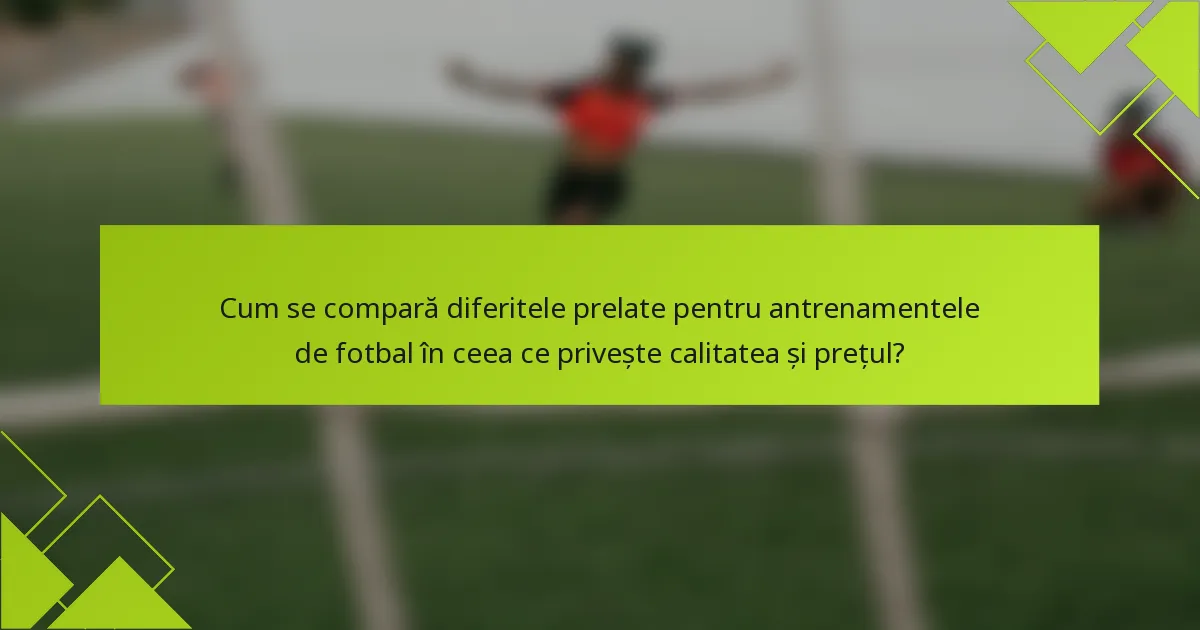 Cum se compară diferitele prelate pentru antrenamentele de fotbal în ceea ce privește calitatea și prețul?
