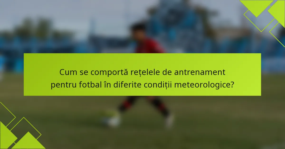 Cum se comportă rețelele de antrenament pentru fotbal în diferite condiții meteorologice?