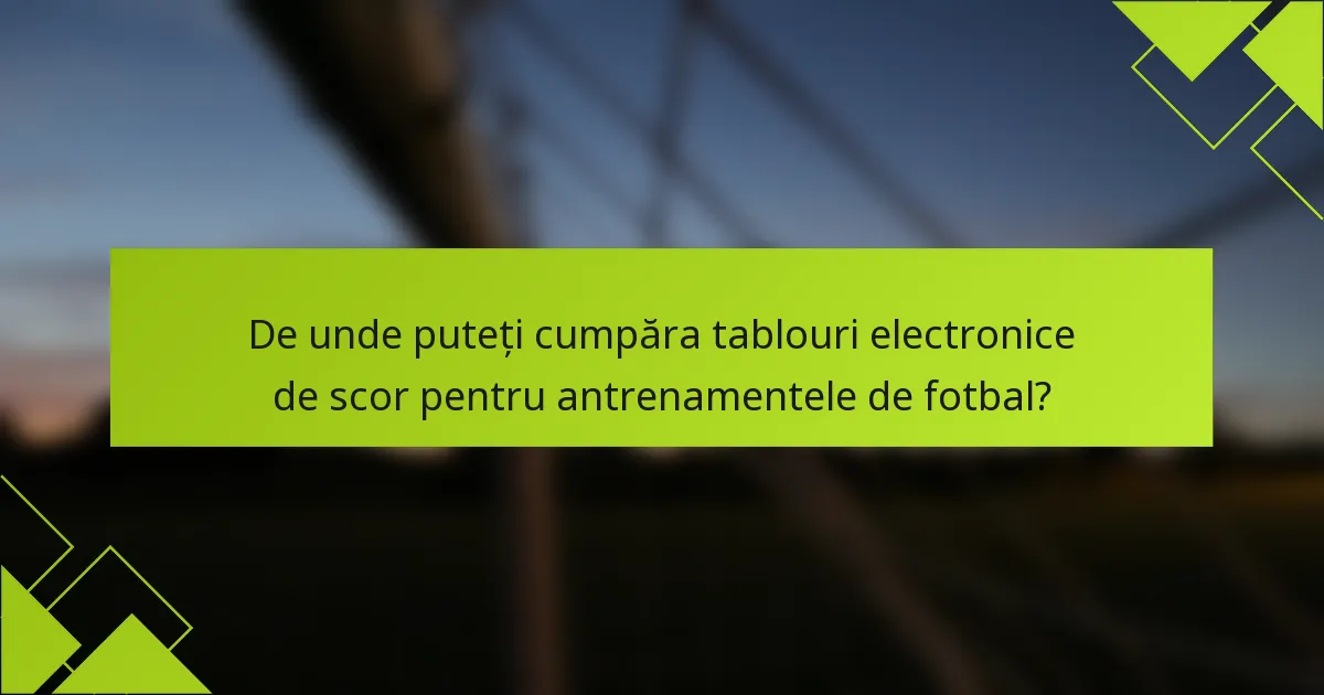 De unde puteți cumpăra tablouri electronice de scor pentru antrenamentele de fotbal?